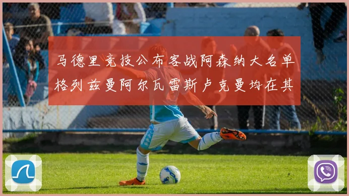 马德里竞技公布客战阿森纳大名单格列兹曼阿尔瓦雷斯卢克曼均在其中