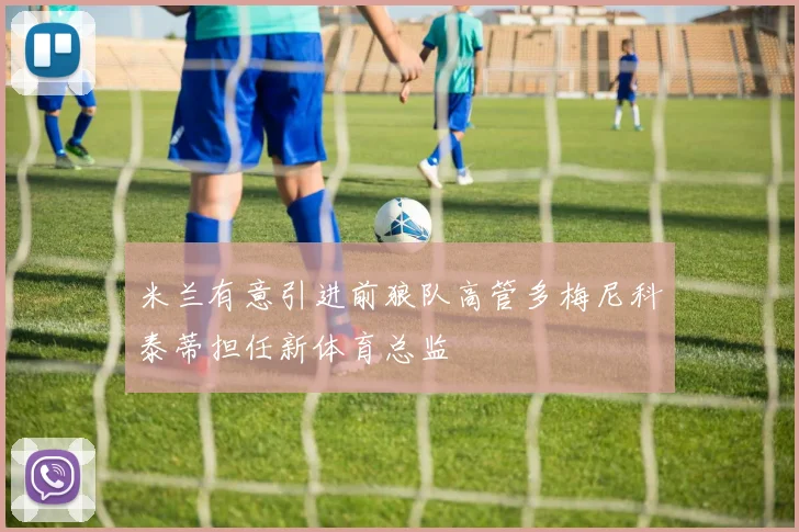 米兰有意引进前狼队高管多梅尼科泰蒂担任新体育总监