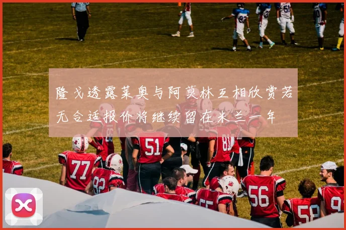 隆戈透露莱奥与阿莫林互相欣赏若无合适报价将继续留在米兰一年