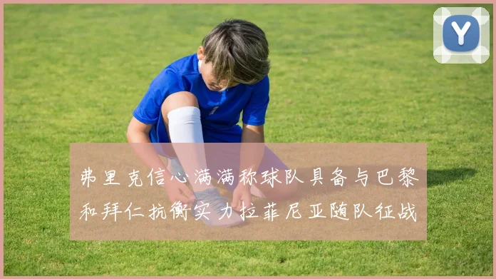 弗里克信心满满称球队具备与巴黎和拜仁抗衡实力拉菲尼亚随队征战