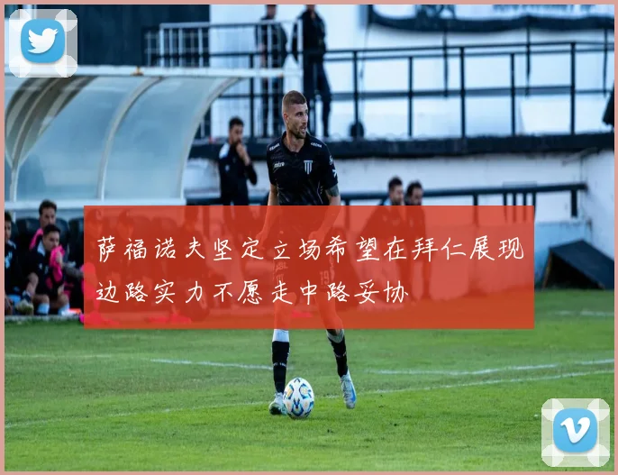 萨福诺夫坚定立场希望在拜仁展现边路实力不愿走中路妥协