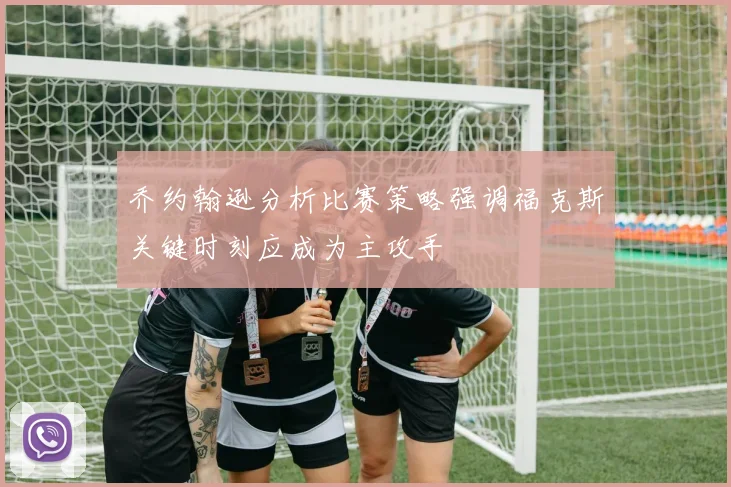 乔约翰逊分析比赛策略强调福克斯关键时刻应成为主攻手