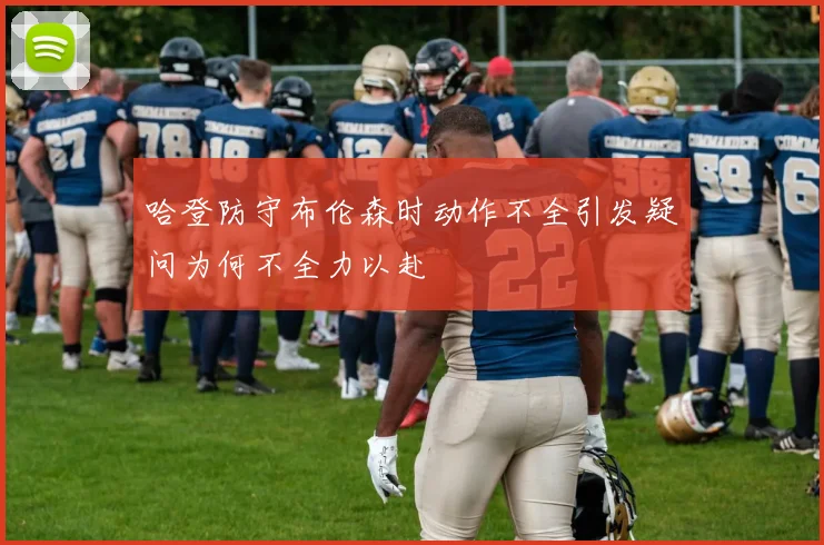 哈登防守布伦森时动作不全引发疑问为何不全力以赴