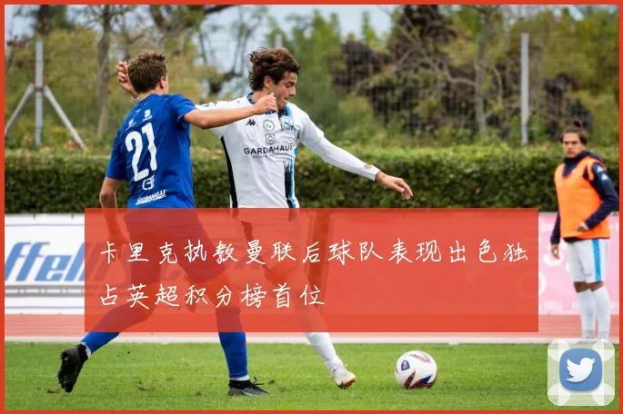 卡里克执教曼联后球队表现出色独占英超积分榜首位