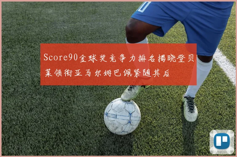 Score90金球奖竞争力排名揭晓登贝莱领衔亚马尔姆巴佩紧随其后