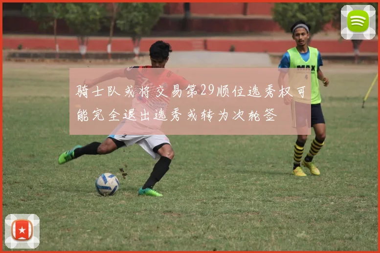 骑士队或将交易第29顺位选秀权可能完全退出选秀或转为次轮签