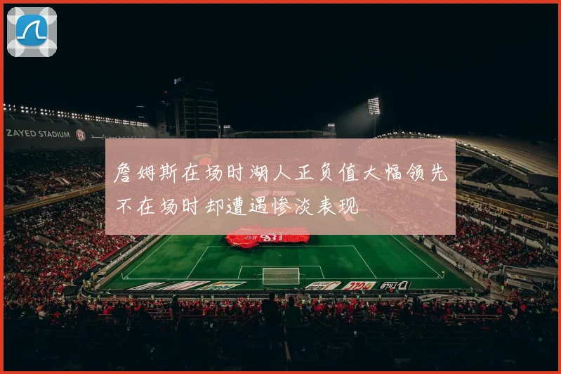 詹姆斯在场时湖人正负值大幅领先不在场时却遭遇惨淡表现
