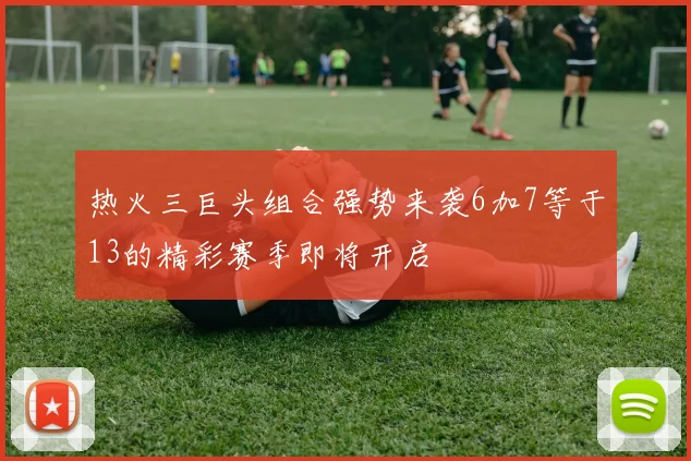 热火三巨头组合强势来袭6加7等于13的精彩赛季即将开启