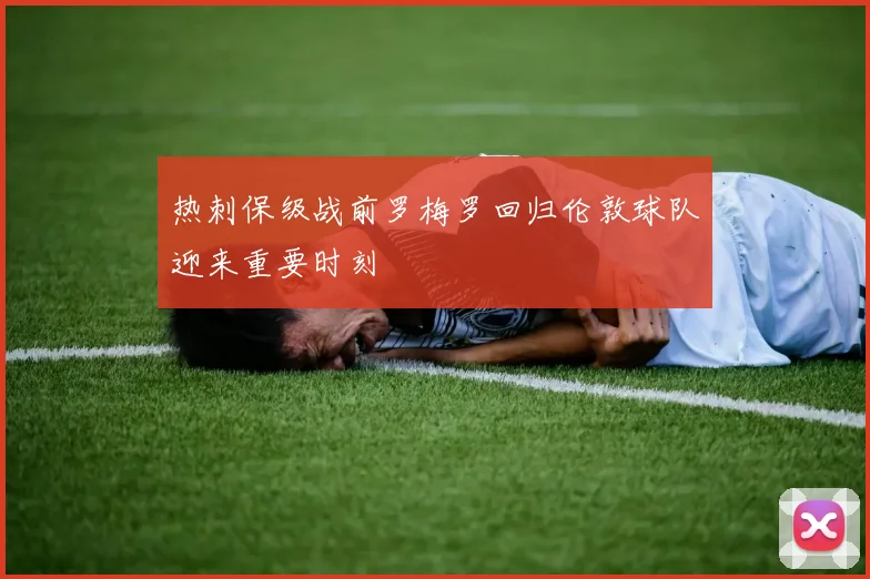 热刺保级战前罗梅罗回归伦敦球队迎来重要时刻