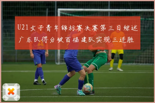 U21女子青年锦标赛决赛第三日综述广东队得分破百福建队实现三连胜