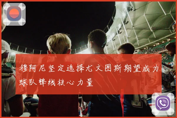 穆阿尼坚定选择尤文图斯期望成为球队锋线核心力量