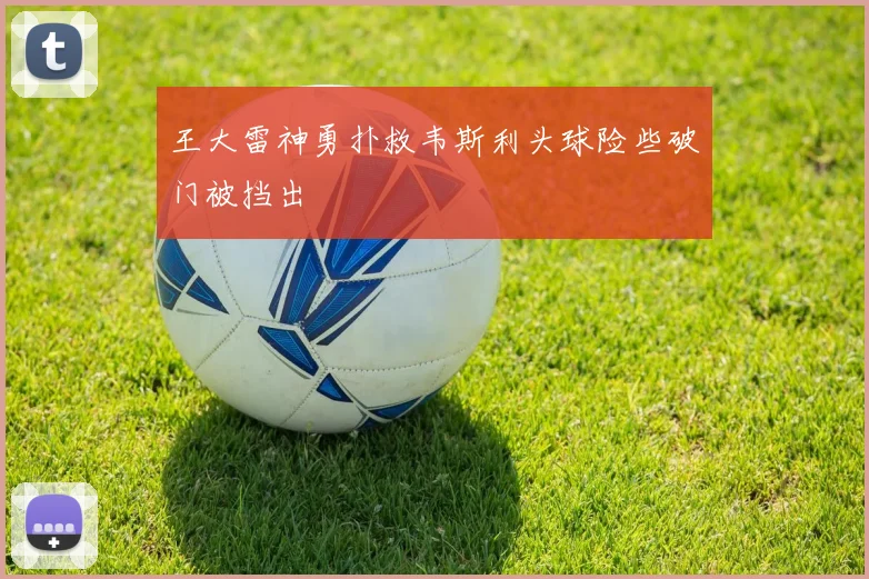 王大雷神勇扑救韦斯利头球险些破门被挡出